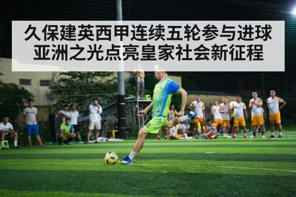 久保建英西甲连续五轮参与进球亚洲之光点亮皇家社会新征程