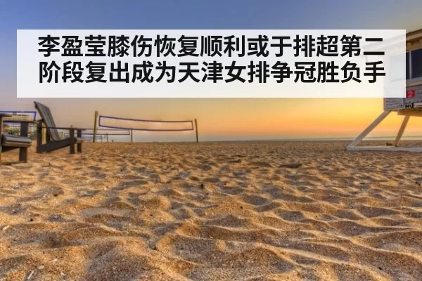 李盈莹膝伤恢复顺利或于排超第二阶段复出成为天津女排争冠胜负手