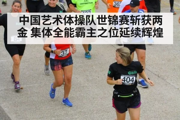 中国艺术体操队世锦赛斩获两金 集体全能霸主之位延续辉煌