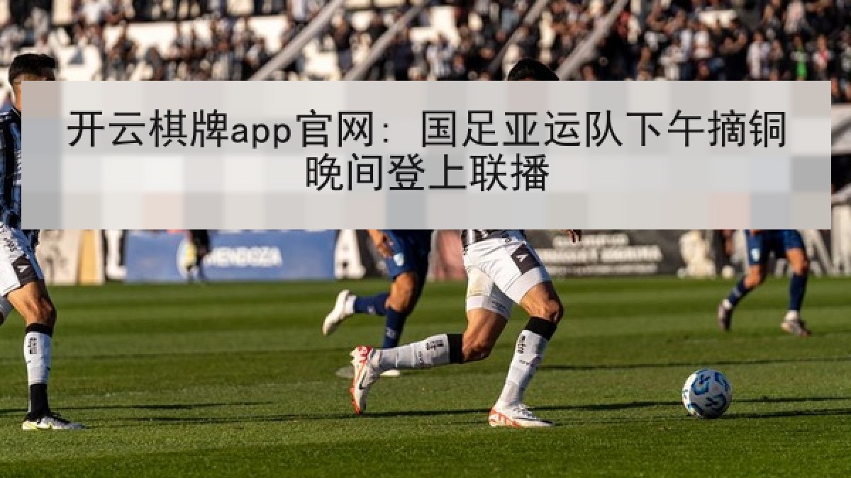 开云棋牌app官网: 国足亚运队下午摘铜晚间登上联播 开云棋牌app官网: 国足亚运队下午摘铜晚间登上联播
