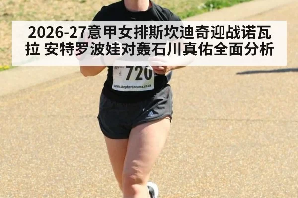 2026-27意甲女排斯坎迪奇迎战诺瓦拉 安特罗波娃对轰石川真佑全面分析